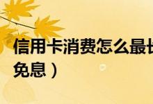 信用卡消费怎么最长免息（信用卡消费多少天免息）