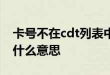 卡号不在cdt列表中啥意思 卡号不在cdt表中什么意思