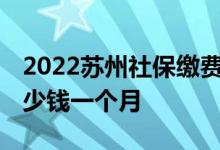 2022苏州社保缴费标准是多少 个人社保交多少钱一个月 