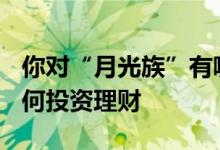 你对“月光族”有哪些理财建议? 月光族该如何投资理财