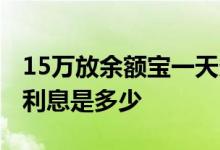 15万放余额宝一天多少利息 存15万到余额宝利息是多少