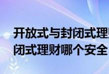 开放式与封闭式理财哪个更安全 开放式和封闭式理财哪个安全