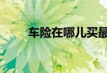 车险在哪儿买最好 车险到哪里买好