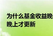 为什么基金收益晚一天更新 为什么基金收益晚上才更新