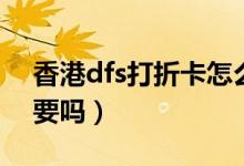 香港dfs打折卡怎么办（香港dfs打折卡有必要吗）