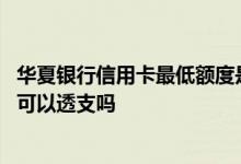 华夏银行信用卡最低额度是多少怎么还 华夏信用卡额度用完可以透支吗