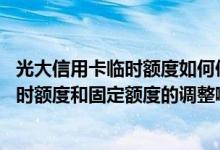 光大信用卡临时额度如何使用 请问光大信用卡哪个app有临时额度和固定额度的调整啊