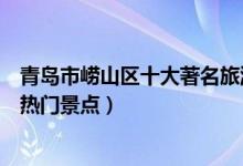 青岛市崂山区十大著名旅游景点（崂山区有哪些好玩的地方热门景点）