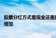股票分红方式是现金还是股票增加 股票分红后为什么钱没有增加