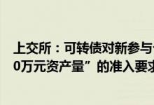 上交所：可转债对新参与个人投资者增设“2年交易经验+10万元资产量”的准入要求