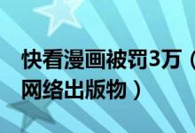 快看漫画被罚3万（被罚因传播含有禁止内容网络出版物）