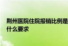 荆州医院住院报销比例是多少 2022荆州医保报销住院费有什么要求 