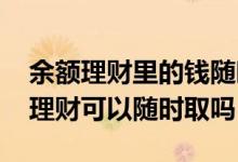 余额理财里的钱随时可以取吗 余额宝的工资理财可以随时取吗