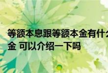 等额本息跟等额本金有什么区别呢 什么是等额本息和等额本金 可以介绍一下吗