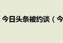 今日头条被约谈（今日头条被责令进行整改）