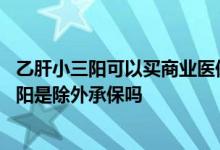 乙肝小三阳可以买商业医保吗 好医保长期医疗险有乙肝小三阳是除外承保吗
