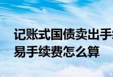 记账式国债卖出手续费怎么算 记账式国债交易手续费怎么算