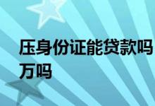压身份证能贷款吗 压身份证可以向私人贷五万吗