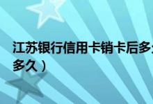 江苏银行信用卡销卡后多久恢复（江苏银行信用卡补卡需要多久）