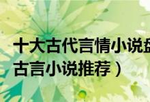 十大古代言情小说盘点（古代言情小说排行榜古言小说推荐）