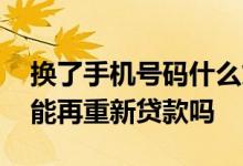 换了手机号码什么贷款必须换 换新的手机号能再重新贷款吗