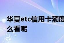 华夏etc信用卡额度高吗 华夏ETC卡的额度怎么看呢