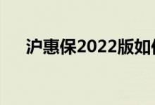 沪惠保2022版如何参保 哪里可以缴费 
