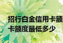 招行白金信用卡额度最低多少 招行白金信用卡额度最低多少