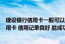 建设银行信用卡一般可以提额几次 使用2个月的建设银行信用卡 信用记录良好 能成功申请提额吗
