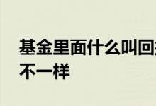 基金里面什么叫回撤 基金回撤和撤回有什么不一样