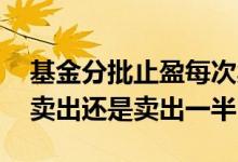 基金分批止盈每次卖出多少 基金止盈是全部卖出还是卖出一半