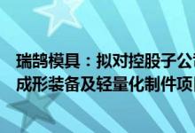 瑞鹄模具：拟对控股子公司追加投资并投建新能源汽车精密成形装备及轻量化制件项目