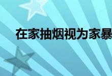 在家抽烟视为家暴（将会受到什么惩罚）