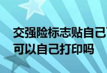 交强险标志贴自己可以打印吗 交强险标志贴可以自己打印吗