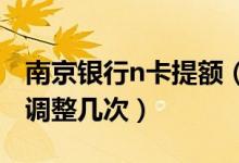 南京银行n卡提额（南京银行信用卡提额可以调整几次）