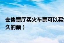 去售票厅买火车票可以买提前多久的（售票厅可以提前买多久的票）