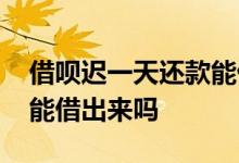 借呗迟一天还款能借出来吗 借呗晚还一天还能借出来吗