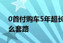 0首付购车5年超长贷款套路 0首付购车有什么套路