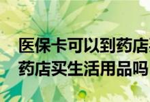 医保卡可以到药店买日用品吗 医保卡可以在药店买生活用品吗