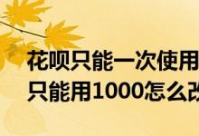 花呗只能一次使用100该怎么解决 花呗每次只能用1000怎么改