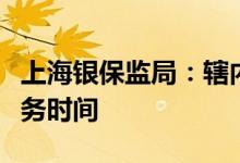 上海银保监局：辖内银行网点适当延长营业服务时间