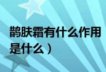 鹊肤霜有什么作用（鹊肤霜的功效与作用分别是什么）