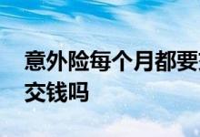 意外险每个月都要交钱吗 意外险每个月都要交钱吗