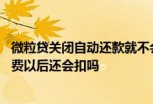 微粒贷关闭自动还款就不会自动扣钱了吗 微粒贷关闭自动扣费以后还会扣吗