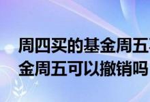 周四买的基金周五不可以卖出吗 周四买的基金周五可以撤销吗
