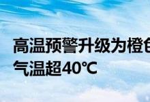 高温预警升级为橙色河北河南山东等局地最高气温超40℃