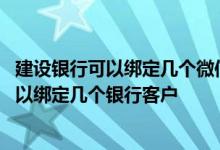 建设银行可以绑定几个微信号 建设银行：一个微信号最多可以绑定几个银行客户