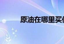 原油在哪里买便宜 原油在哪里买