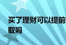 买了理财可以提前赎回吗 买了理财可以提前取吗