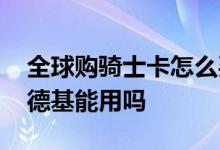 全球购骑士卡怎么买肯德基 全球购骑士卡肯德基能用吗